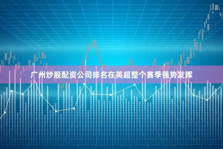 广州炒股配资公司排名在英超整个赛季强势发挥