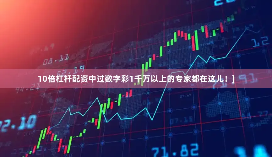 10倍杠杆配资中过数字彩1千万以上的专家都在这儿！]