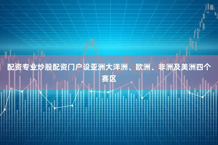 配资专业炒股配资门户设亚洲大洋洲、欧洲、非洲及美洲四个赛区