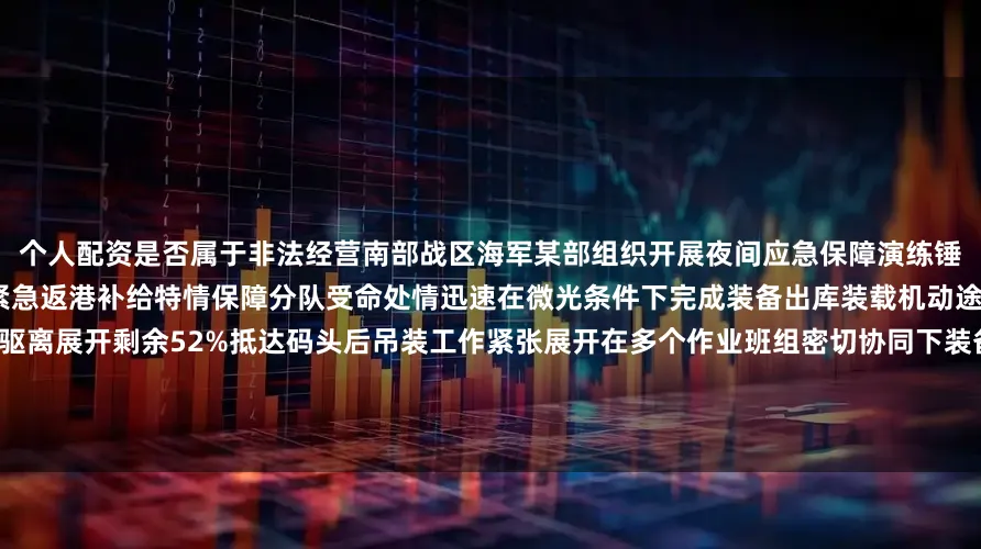 个人配资是否属于非法经营南部战区海军某部组织开展夜间应急保障演练锤炼部队实战能力演练设置舰艇夜间紧急返港补给特情保障分队受命处情迅速在微光条件下完成装备出库装载机动途中突遭“敌”情警戒分队迅速进行驱离展开剩余52%抵达码头后吊装工作紧张展开在多个作业班组密切协同下装备被精准吊装至目标区域作者：文洲、刘丕禄、李灿彬、全文杰、徐宇鑫编辑：李杰发布于：北京市