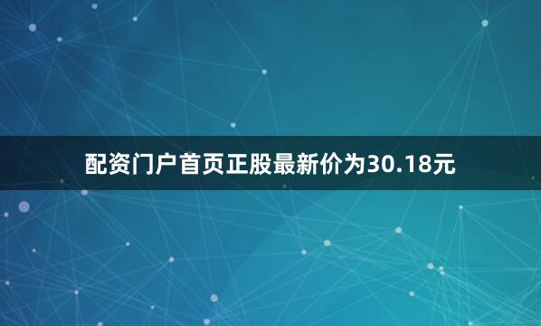 配资门户首页正股最新价为30.18元