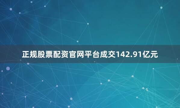 正规股票配资官网平台成交142.91亿元
