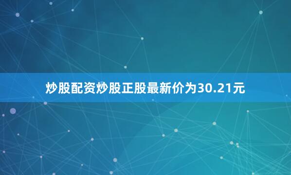 炒股配资炒股正股最新价为30.21元