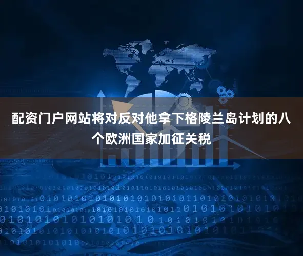 配资门户网站将对反对他拿下格陵兰岛计划的八个欧洲国家加征关税