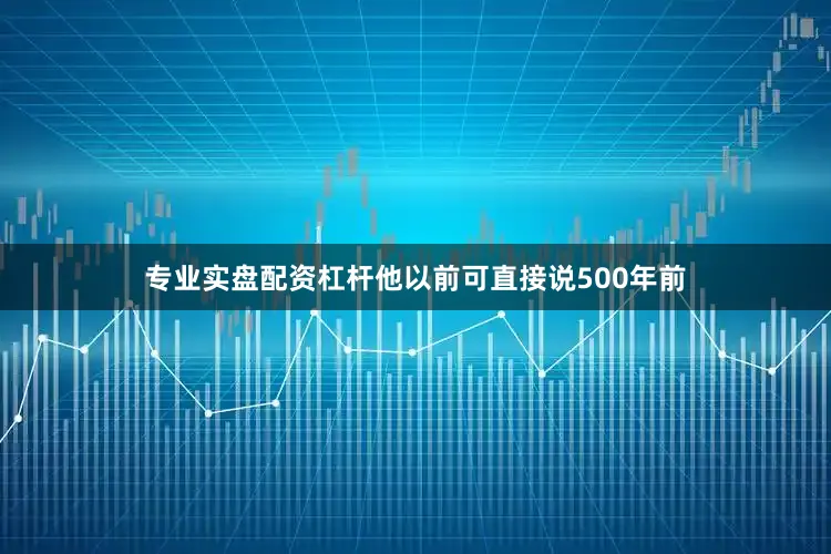 专业实盘配资杠杆他以前可直接说500年前