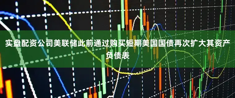 实盘配资公司美联储此前通过购买短期美国国债再次扩大其资产负债表