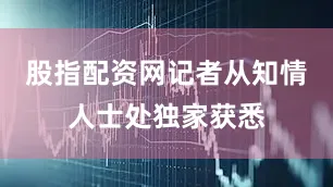 股指配资网记者从知情人士处独家获悉
