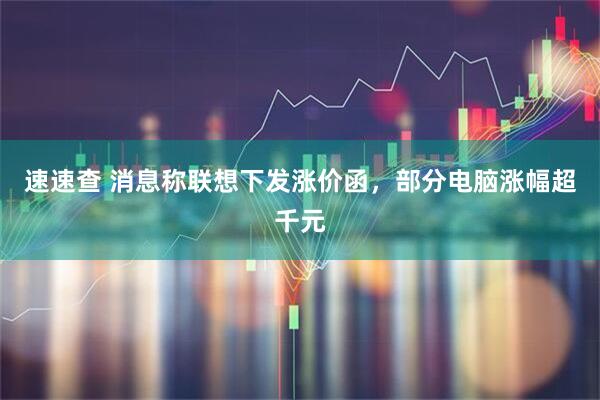 速速查 消息称联想下发涨价函，部分电脑涨幅超千元