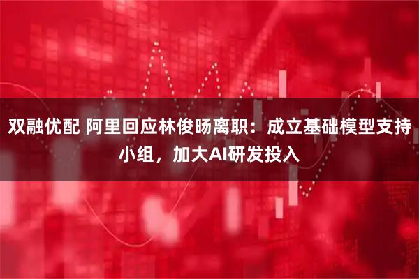 双融优配 阿里回应林俊旸离职：成立基础模型支持小组，加大AI研发投入