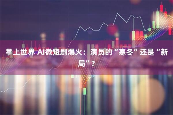 掌上世界 AI微短剧爆火：演员的“寒冬”还是“新局”?