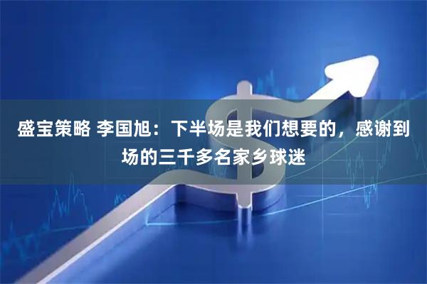 盛宝策略 李国旭：下半场是我们想要的，感谢到场的三千多名家乡球迷
