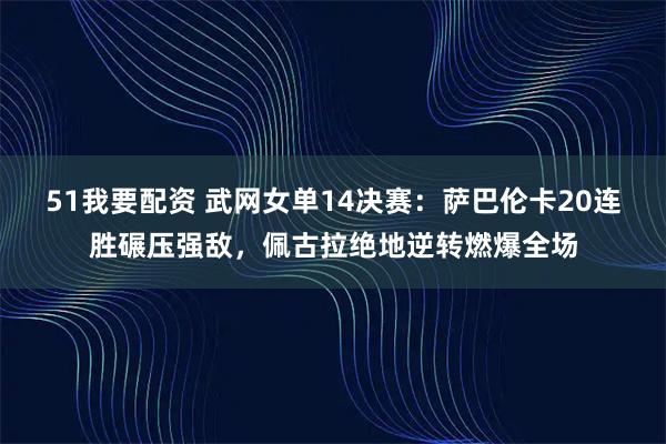 51我要配资 武网女单14决赛：萨巴伦卡20连胜碾压强敌，佩古拉绝地逆转燃爆全场