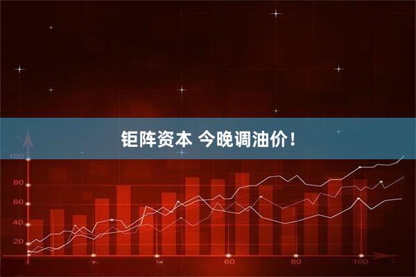 钜阵资本 今晚调油价！