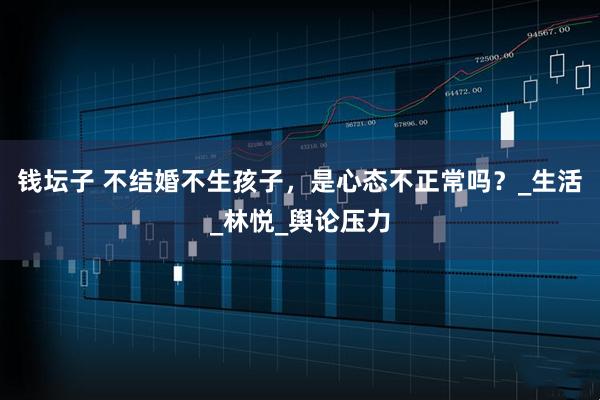 钱坛子 不结婚不生孩子，是心态不正常吗？_生活_林悦_舆论压力