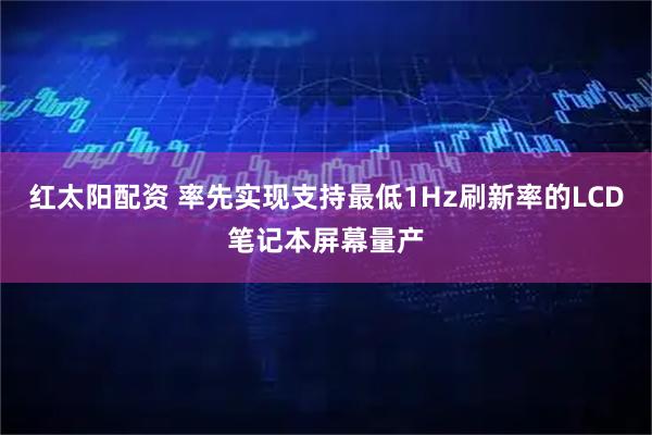 红太阳配资 率先实现支持最低1Hz刷新率的LCD笔记本屏幕量产