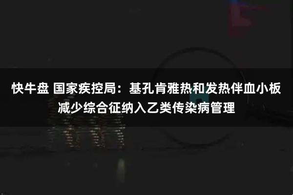快牛盘 国家疾控局：基孔肯雅热和发热伴血小板减少综合征纳入乙类传染病管理