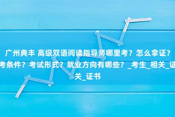 广州典丰 高级双语阅读指导师哪里考？怎么拿证？报考条件？考试形式？就业方向有哪些？_考生_相关_证书