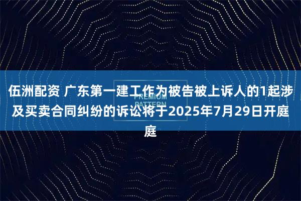 伍洲配资 广东第一建工作为被告被上诉人的1起涉及买卖合同纠纷的诉讼将于2025年7月29日开庭