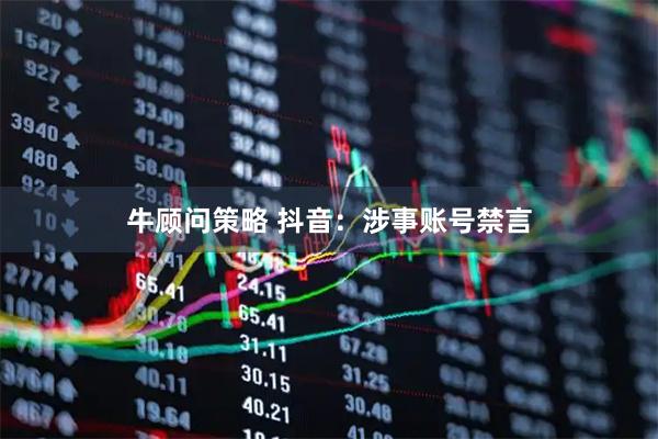 牛顾问策略 抖音：涉事账号禁言