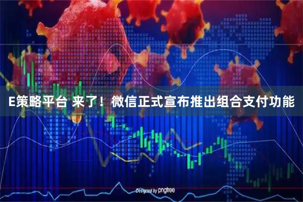E策略平台 来了！微信正式宣布推出组合支付功能