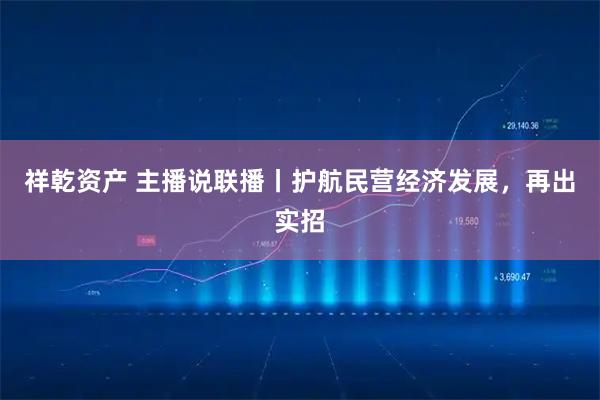 祥乾资产 主播说联播丨护航民营经济发展，再出实招