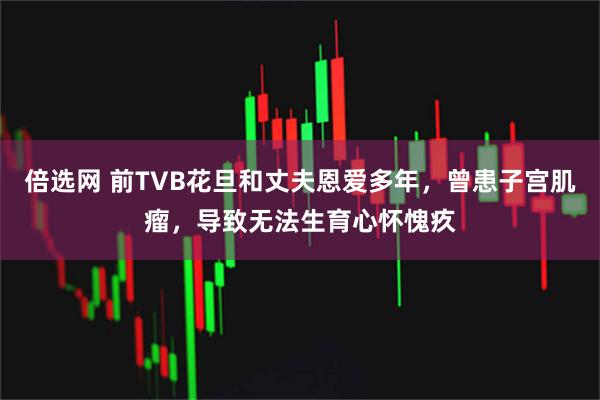 倍选网 前TVB花旦和丈夫恩爱多年，曾患子宫肌瘤，导致无法生育心怀愧疚