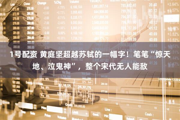 1号配资 黄庭坚超越苏轼的一幅字！笔笔“惊天地、泣鬼神”，整个宋代无人能敌